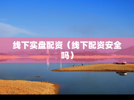 线下实盘配资（线下配资安全吗）