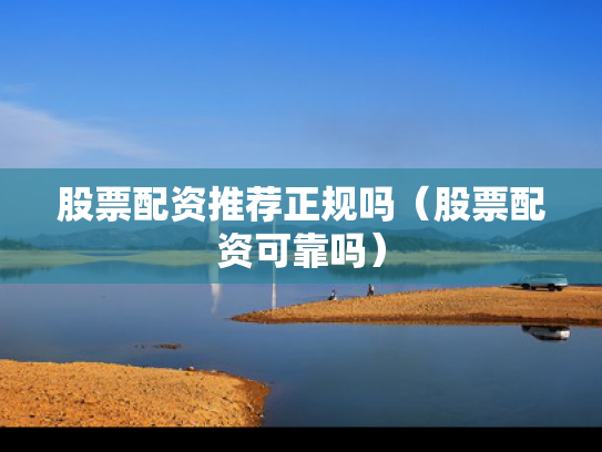 股票配资推荐正规吗（股票配资可靠吗）