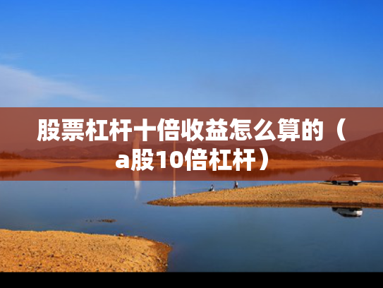 股票杠杆十倍收益怎么算的（a股10倍杠杆）