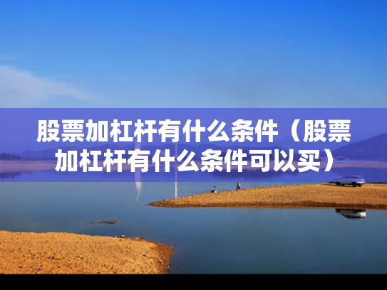 股票加杠杆有什么条件（股票加杠杆有什么条件可以买）