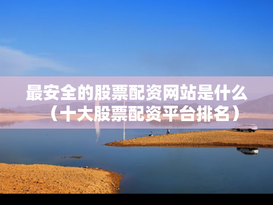 最安全的股票配资网站是什么（十大股票配资平台排名）