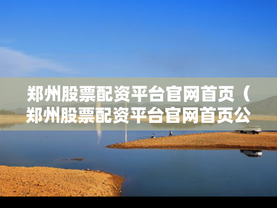 郑州股票配资平台官网首页（郑州股票配资平台官网首页公告）