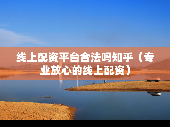 线上配资平台合法吗知乎（专业放心的线上配资）