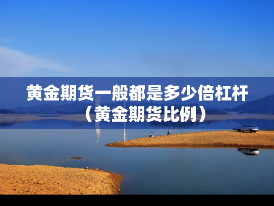 黄金期货一般都是多少倍杠杆（黄金期货比例）