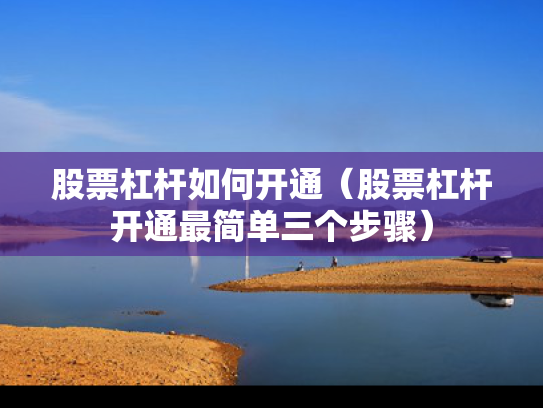 股票杠杆如何开通（股票杠杆开通最简单三个步骤）