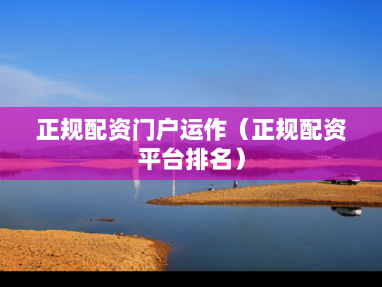正规配资门户运作（正规配资平台排名）