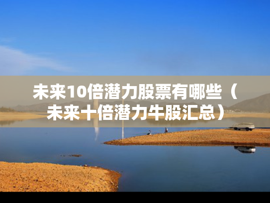 未来10倍潜力股票有哪些（未来十倍潜力牛股汇总）