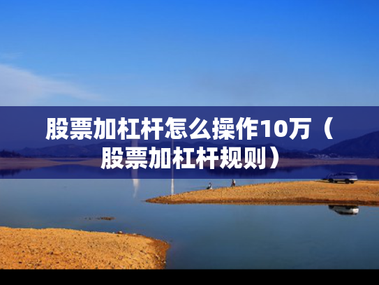 股票加杠杆怎么操作10万（股票加杠杆规则）
