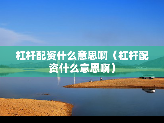 杠杆配资什么意思啊（杠杆配资什么意思啊）