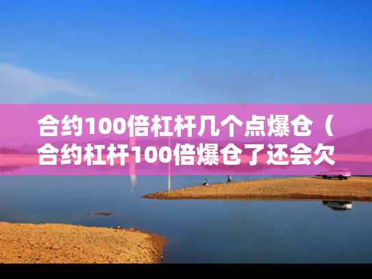 合约100倍杠杆几个点爆仓（合约杠杆100倍爆仓了还会欠钱嘛）