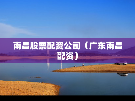 南昌股票配资公司（广东南昌配资）