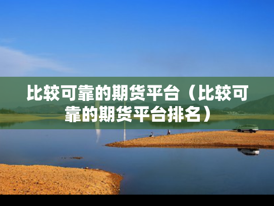 比较可靠的期货平台（比较可靠的期货平台排名）
