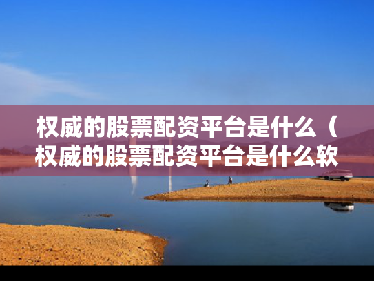 权威的股票配资平台是什么（权威的股票配资平台是什么软件）
