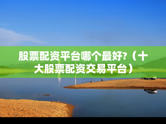 股票配资平台哪个最好?（十大股票配资交易平台）