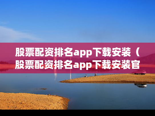股票配资排名app下载安装（股票配资排名app下载安装官网）
