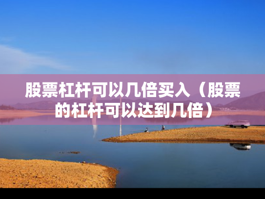 股票杠杆可以几倍买入（股票的杠杆可以达到几倍）