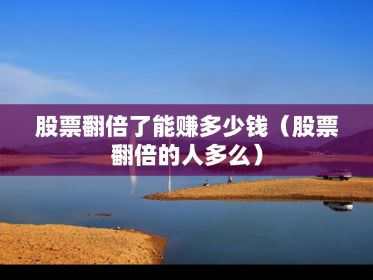 股票翻倍了能赚多少钱（股票翻倍的人多么）