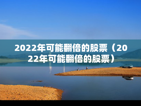 2022年可能翻倍的股票（2022年可能翻倍的股票）