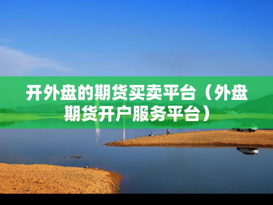 开外盘的期货买卖平台（外盘期货开户服务平台）