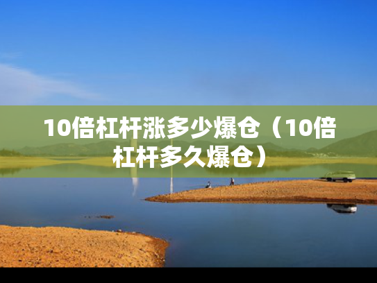 10倍杠杆涨多少爆仓（10倍杠杆多久爆仓）