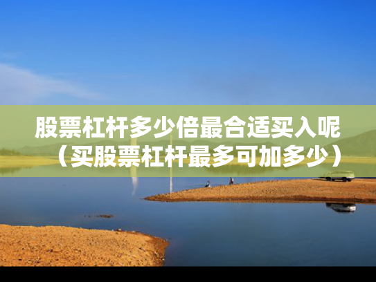 股票杠杆多少倍最合适买入呢（买股票杠杆最多可加多少）