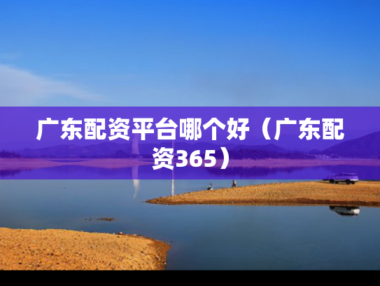 广东配资平台哪个好（广东配资365）