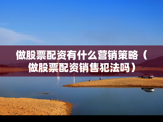 做股票配资有什么营销策略（做股票配资销售犯法吗）