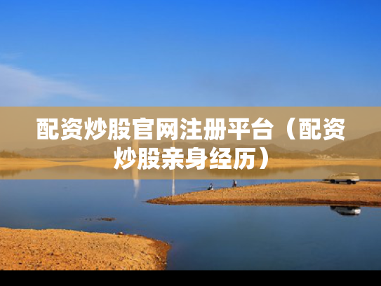配资炒股官网注册平台（配资炒股亲身经历）