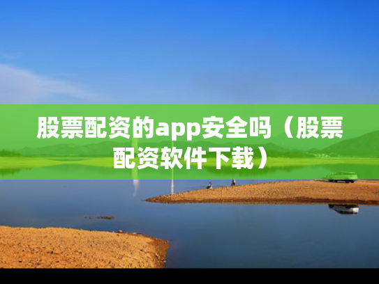 股票配资的app安全吗（股票配资软件下载）