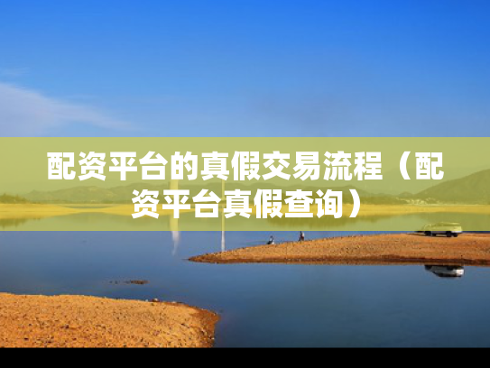 配资平台的真假交易流程（配资平台真假查询）