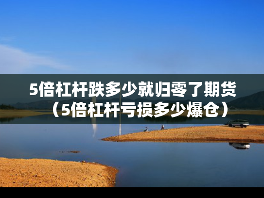 5倍杠杆跌多少就归零了期货（5倍杠杆亏损多少爆仓）