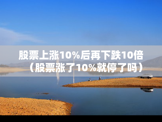 股票上涨10%后再下跌10倍（股票涨了10%就停了吗）