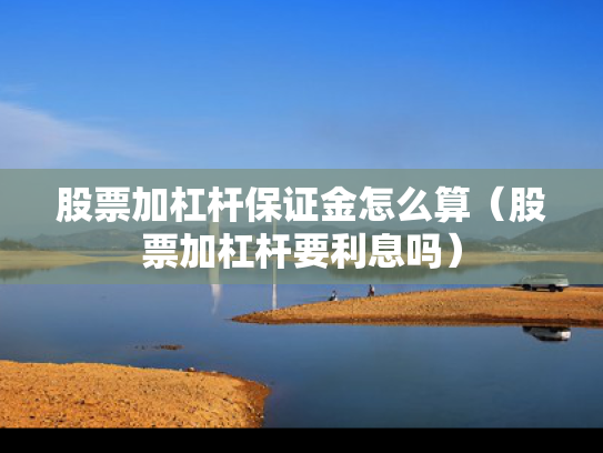 股票加杠杆保证金怎么算（股票加杠杆要利息吗）