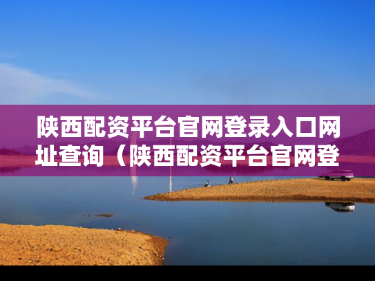 陕西配资平台官网登录入口网址查询（陕西配资平台官网登录入口网址查询电话）