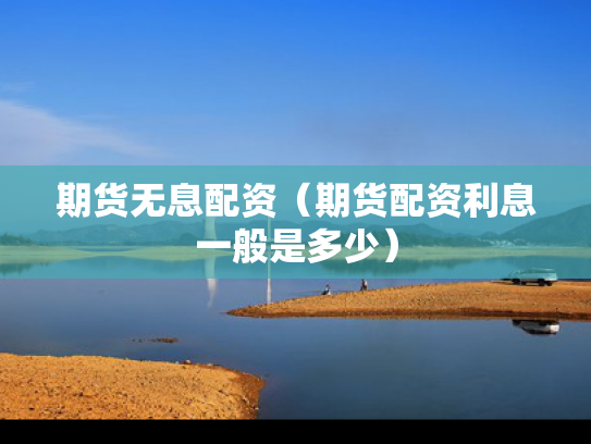 期货无息配资（期货配资利息一般是多少）