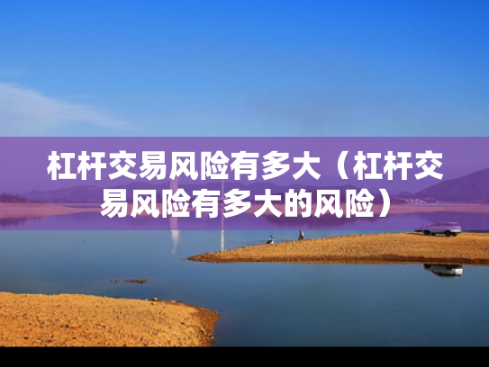 杠杆交易风险有多大（杠杆交易风险有多大的风险）