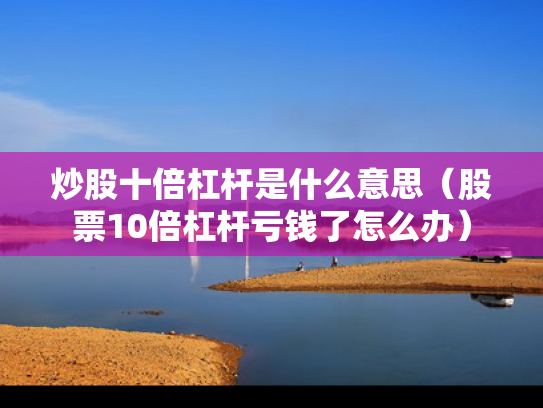 炒股十倍杠杆是什么意思（股票10倍杠杆亏钱了怎么办）