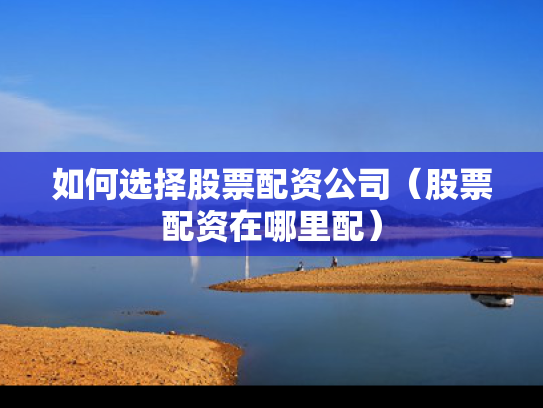 如何选择股票配资公司（股票配资在哪里配）