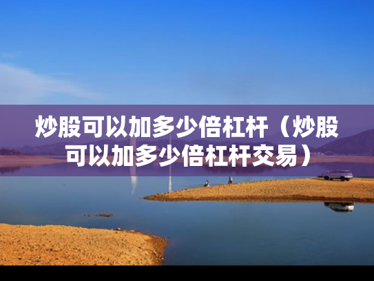 炒股可以加多少倍杠杆（炒股可以加多少倍杠杆交易）