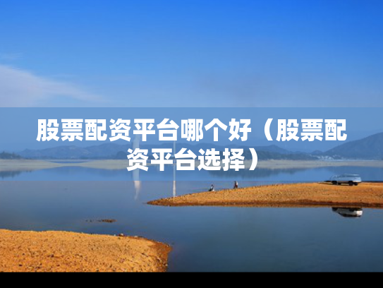 股票配资平台哪个好（股票配资平台选择）