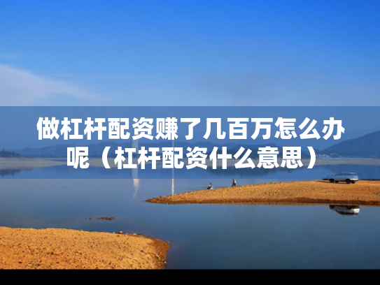 做杠杆配资赚了几百万怎么办呢（杠杆配资什么意思）