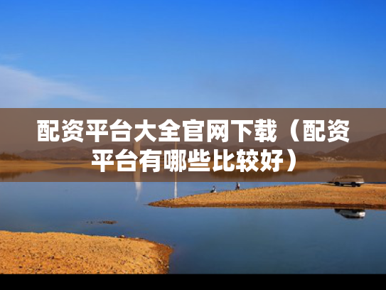 配资平台大全官网下载（配资平台有哪些比较好）
