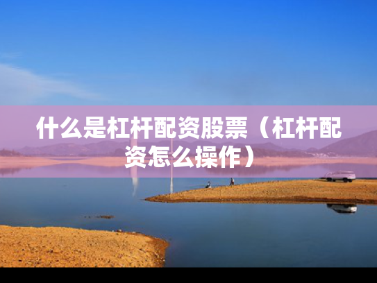 什么是杠杆配资股票（杠杆配资怎么操作）