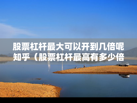 股票杠杆最大可以开到几倍呢知乎（股票杠杆最高有多少倍的?）