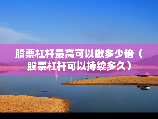 股票杠杆最高可以做多少倍（股票杠杆可以持续多久）