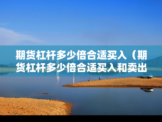 期货杠杆多少倍合适买入（期货杠杆多少倍合适买入和卖出）