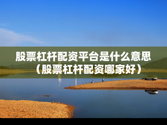 股票杠杆配资平台是什么意思（股票杠杆配资哪家好）