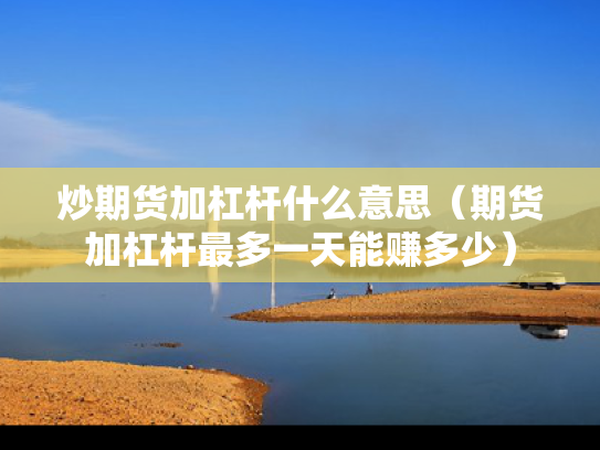 炒期货加杠杆什么意思（期货加杠杆最多一天能赚多少）