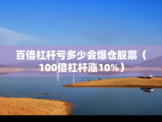 百倍杠杆亏多少会爆仓股票（100倍杠杆涨10%）