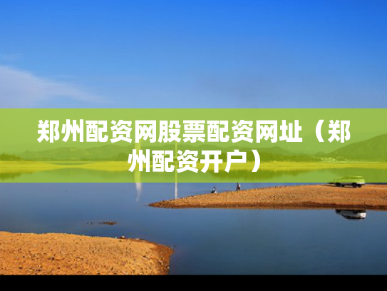 郑州配资网股票配资网址（郑州配资开户）